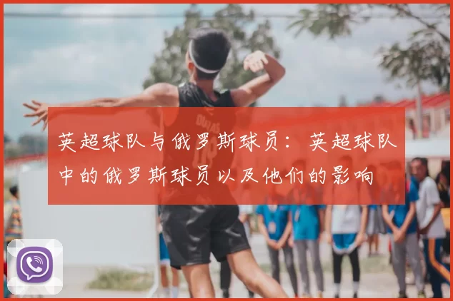 英超球队与俄罗斯球员：英超球队中的俄罗斯球员以及他们的影响