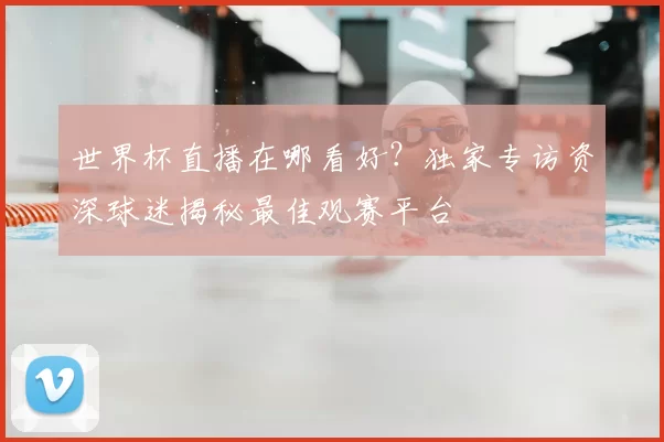 世界杯直播在哪看好?独家专访资深球迷揭秘最佳观赛平台