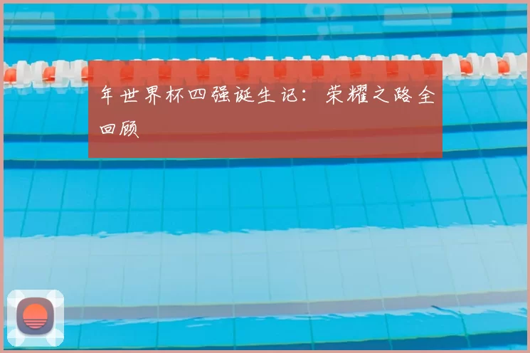 年世界杯四强诞生记：荣耀之路全回顾