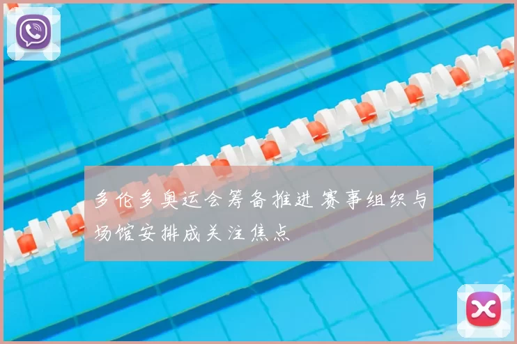 多伦多奥运会筹备推进 赛事组织与场馆安排成关注焦点
