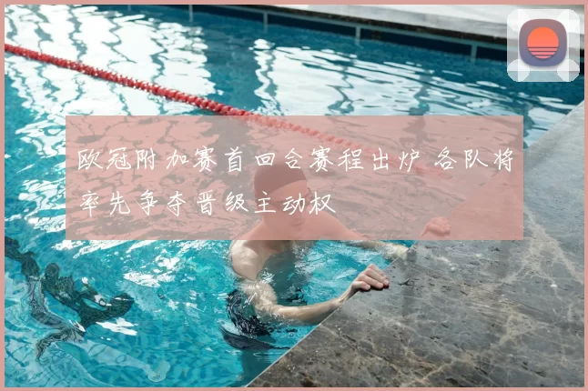 欧冠附加赛首回合赛程出炉 各队将率先争夺晋级主动权