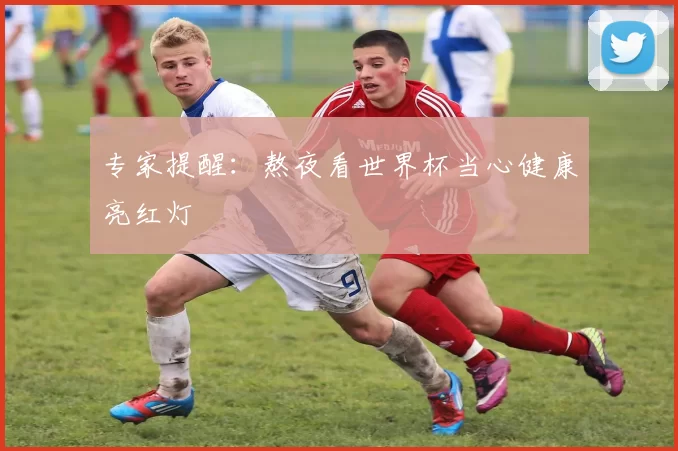 专家提醒:熬夜看世界杯当心健康亮红灯