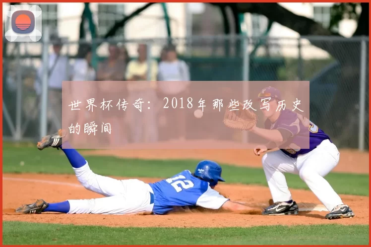 世界杯传奇:2018年那些改写历史的瞬间