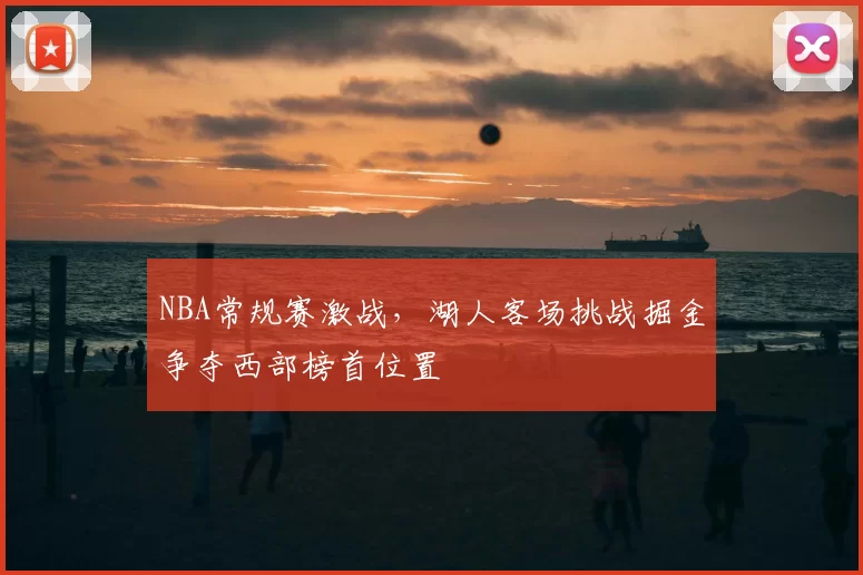 NBA常规赛激战,湖人客场挑战掘金争夺西部榜首位置