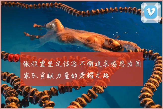 张程雪坚定信念不懈追求感恩为国家队贡献力量的荣耀之路