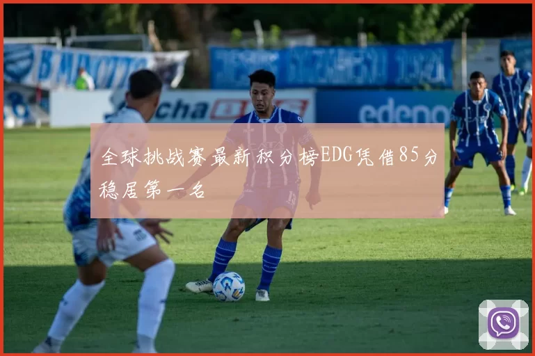 全球挑战赛最新积分榜EDG凭借85分稳居第一名