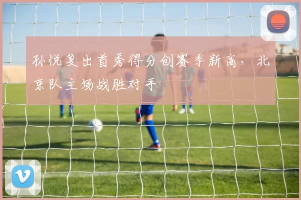 孙悦复出首秀得分创赛季新高，北京队主场战胜对手