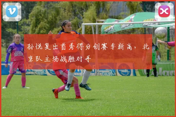 孙悦复出首秀得分创赛季新高，北京队主场战胜对手