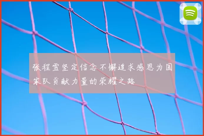 张程雪坚定信念不懈追求感恩为国家队贡献力量的荣耀之路