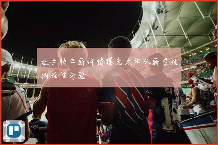 杜兰特年薪详情曝光太阳队薪资结构面临考验