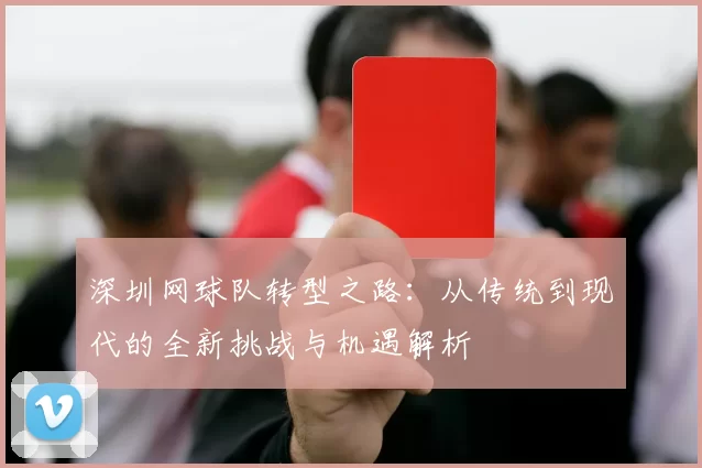 深圳网球队转型之路：从传统到现代的全新挑战与机遇解析