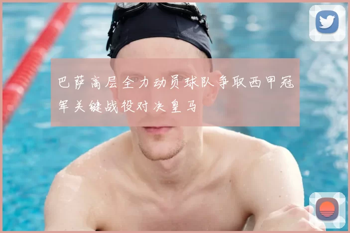 巴萨高层全力动员球队争取西甲冠军关键战役对决皇马