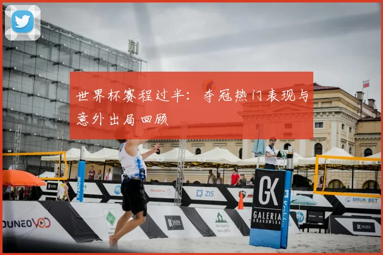 世界杯赛程过半：夺冠热门表现与意外出局回顾