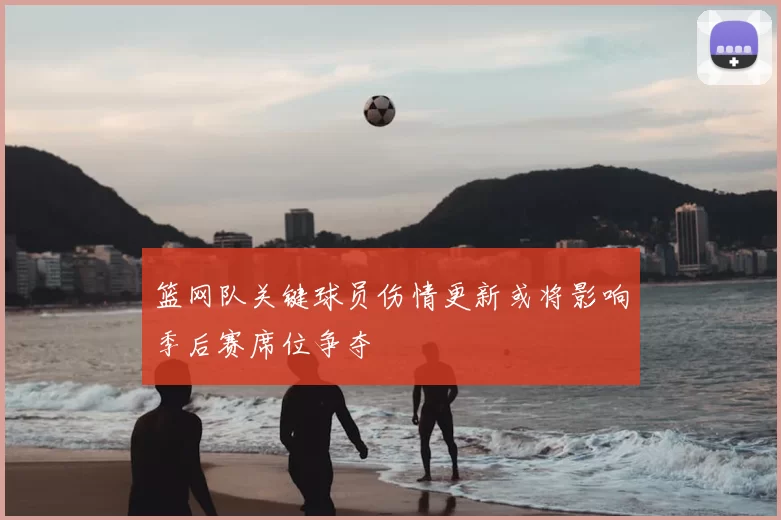 篮网队关键球员伤情更新或将影响季后赛席位争夺
