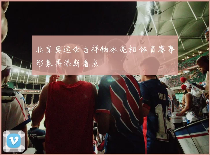 北京奥运会吉祥物冰亮相 体育赛事形象再添新看点