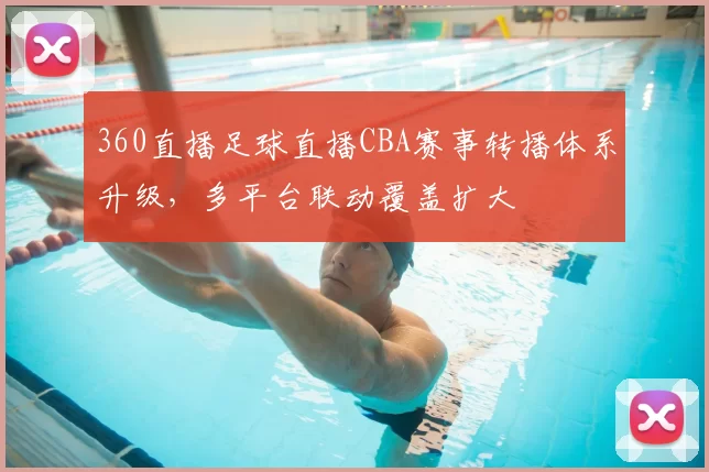 360直播足球直播CBA赛事转播体系升级，多平台联动覆盖扩大