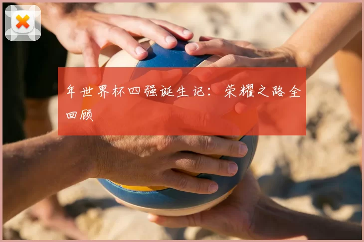 年世界杯四强诞生记：荣耀之路全回顾
