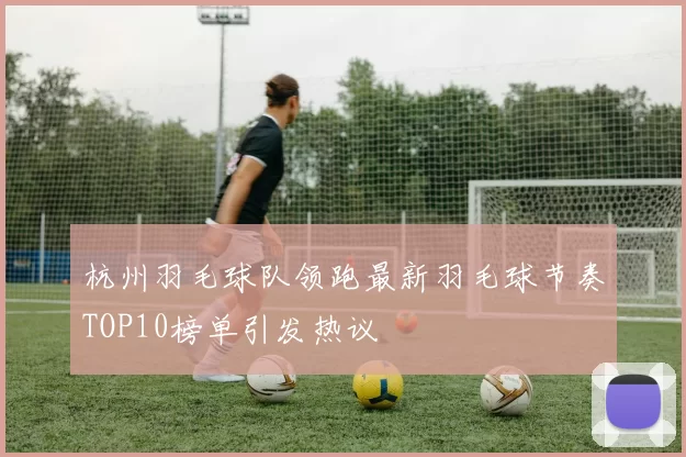 杭州羽毛球队领跑最新羽毛球节奏TOP10榜单引发热议