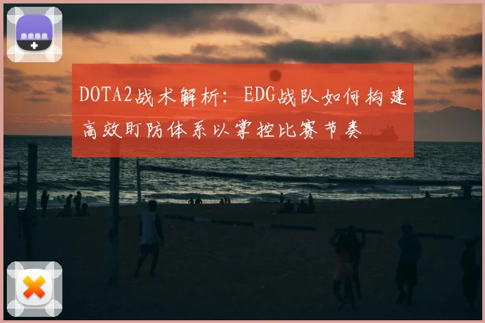 DOTA2战术解析:EDG战队如何构建高效盯防体系以掌控比赛节奏
