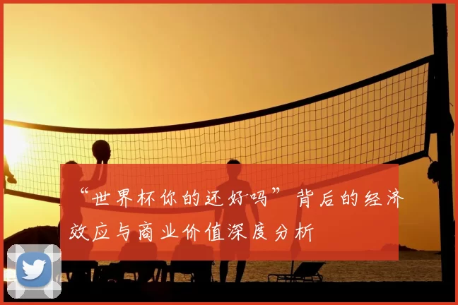 “世界杯你的还好吗”背后的经济效应与商业价值深度分析