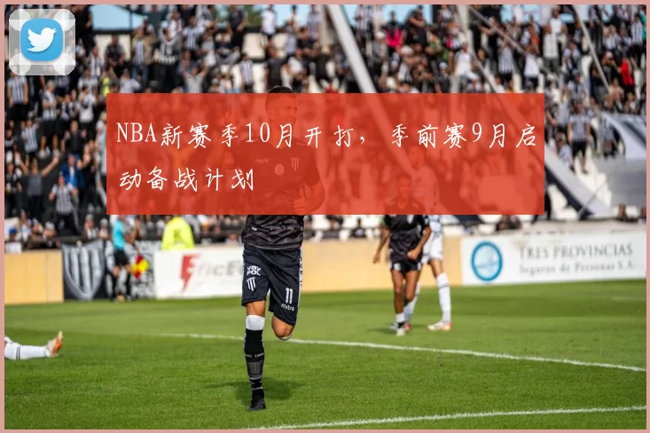 NBA新赛季10月开打，季前赛9月启动备战计划
