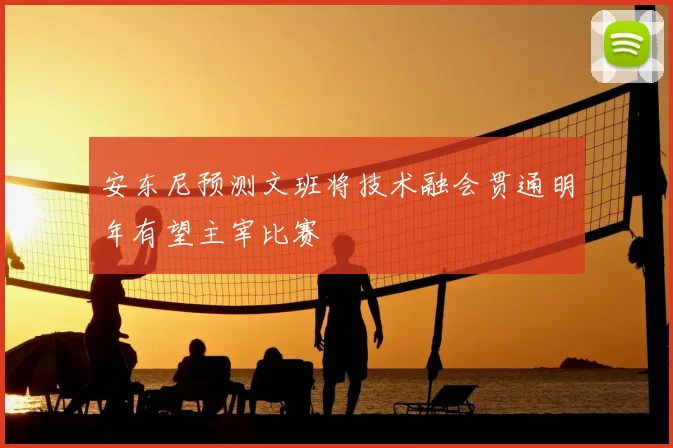 安东尼预测文班将技术融会贯通明年有望主宰比赛