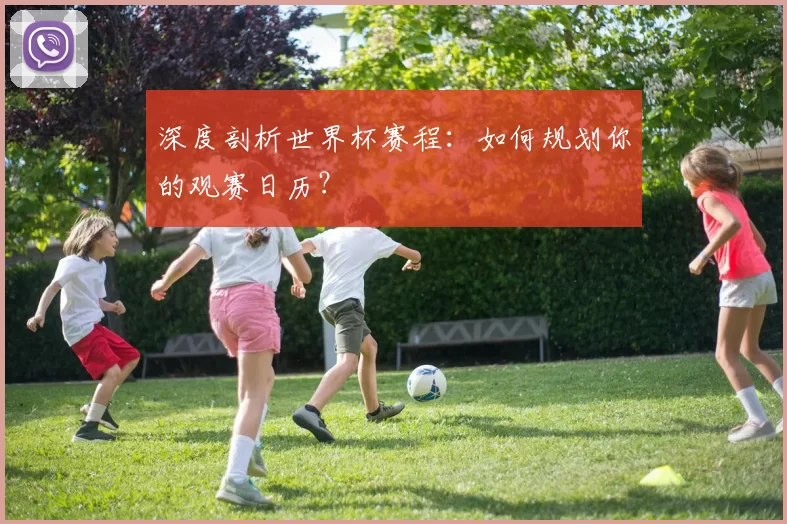 深度剖析世界杯赛程：如何规划你的观赛日历？