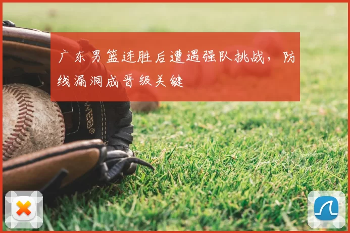 广东男篮连胜后遭遇强队挑战，防线漏洞成晋级关键