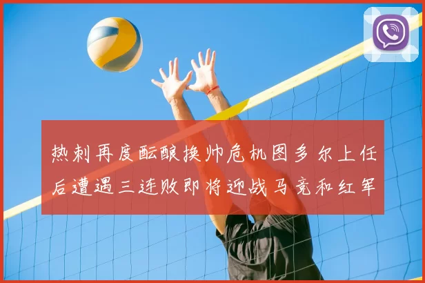 热刺再度酝酿换帅危机图多尔上任后遭遇三连败即将迎战马竞和红军