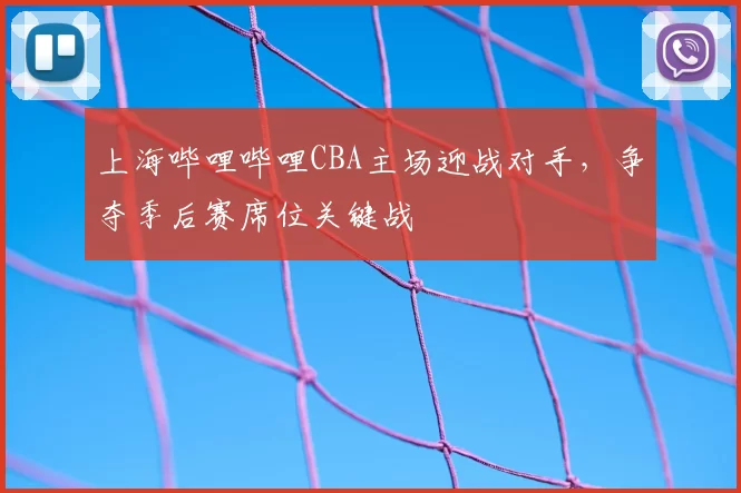 上海哔哩哔哩CBA主场迎战对手，争夺季后赛席位关键战