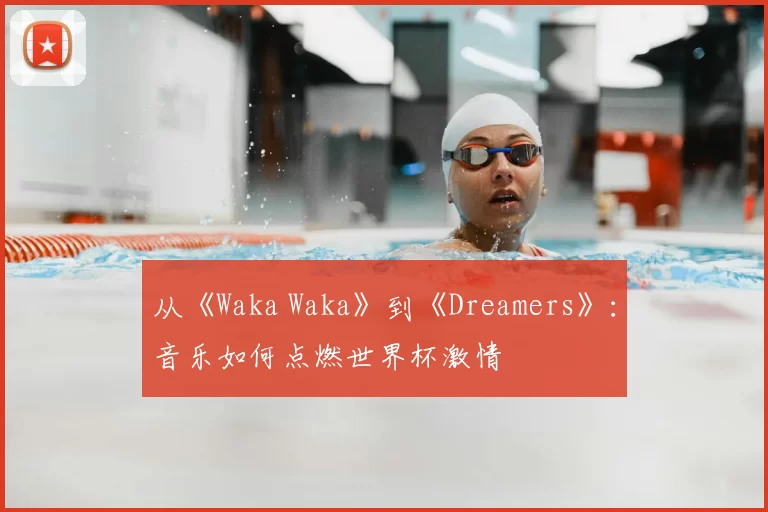 从《Waka Waka》到《Dreamers》:音乐如何点燃世界杯激情