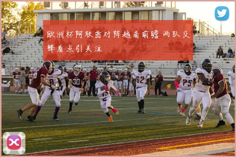 欧洲杯阿联酋对阵越南前瞻 两队交锋看点引关注