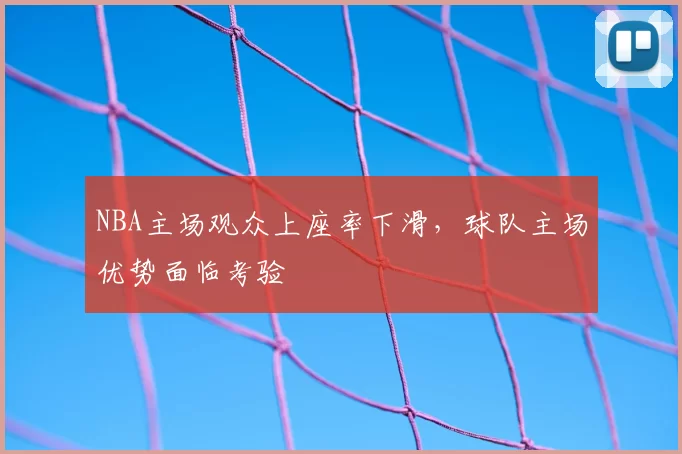 NBA主场观众上座率下滑，球队主场优势面临考验