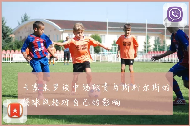 卡塞米罗谈中场职责与斯科尔斯的踢球风格对自己的影响