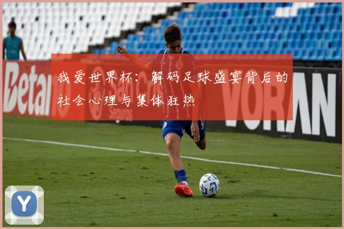 我爱世界杯:解码足球盛宴背后的社会心理与集体狂热