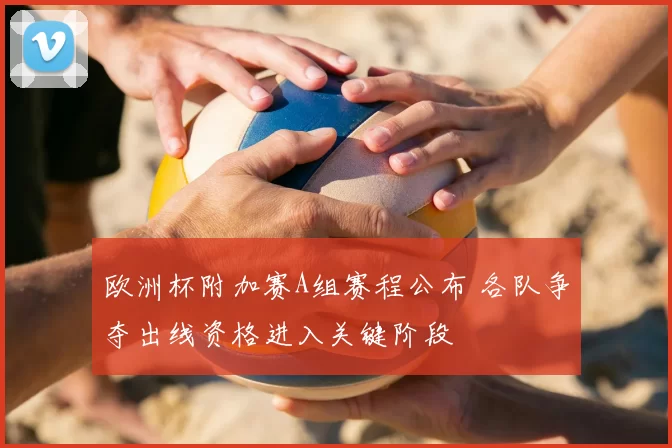 欧洲杯附加赛A组赛程公布 各队争夺出线资格进入关键阶段