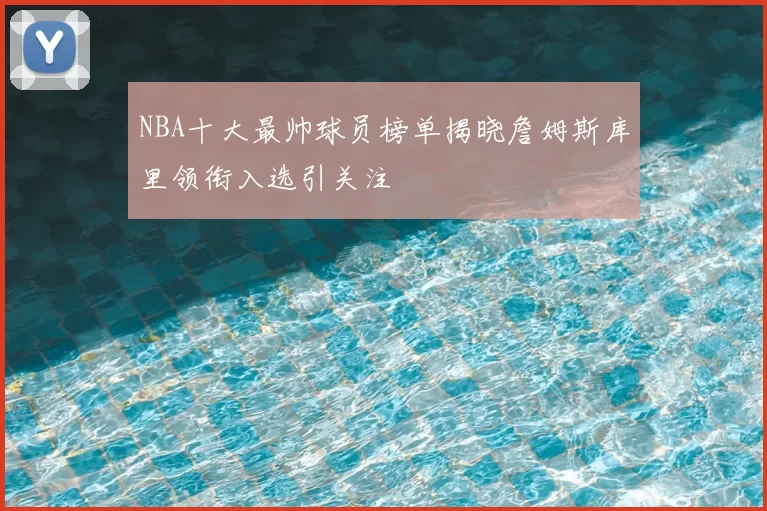 NBA十大最帅球员榜单揭晓詹姆斯库里领衔入选引关注