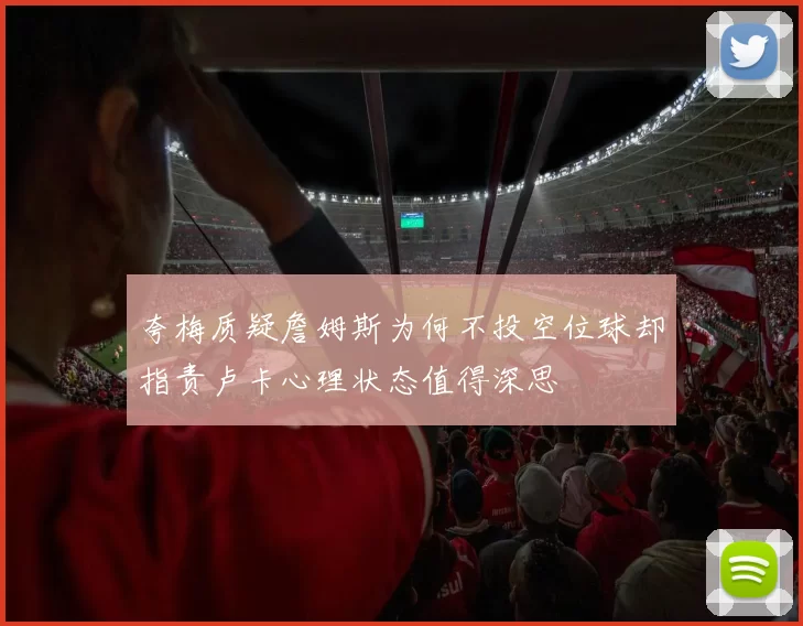 夸梅质疑詹姆斯为何不投空位球却指责卢卡心理状态值得深思