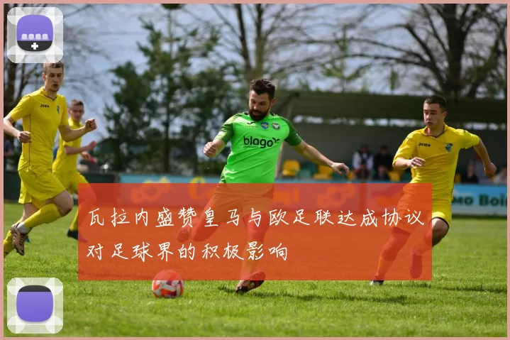 瓦拉内盛赞皇马与欧足联达成协议对足球界的积极影响