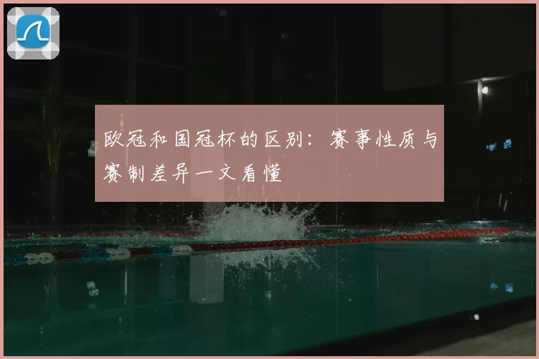 欧冠和国冠杯的区别:赛事性质与赛制差异一文看懂