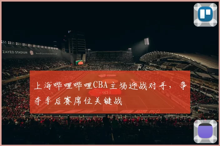 上海哔哩哔哩CBA主场迎战对手，争夺季后赛席位关键战