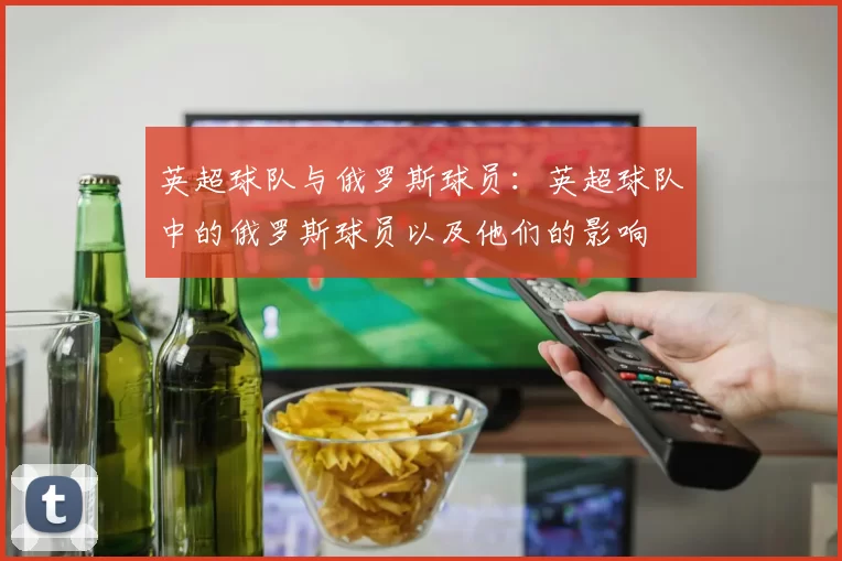 英超球队与俄罗斯球员：英超球队中的俄罗斯球员以及他们的影响
