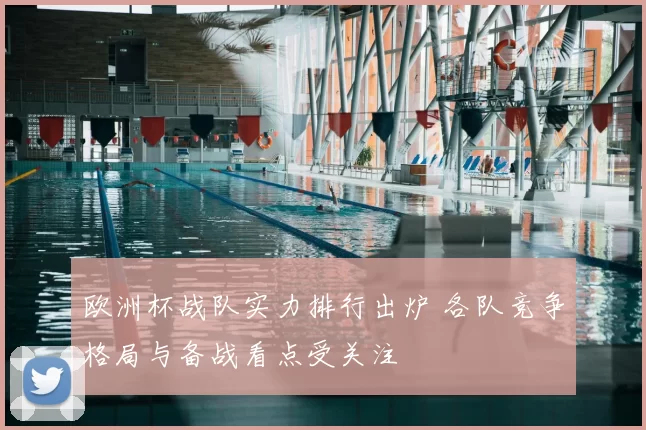 欧洲杯战队实力排行出炉 各队竞争格局与备战看点受关注
