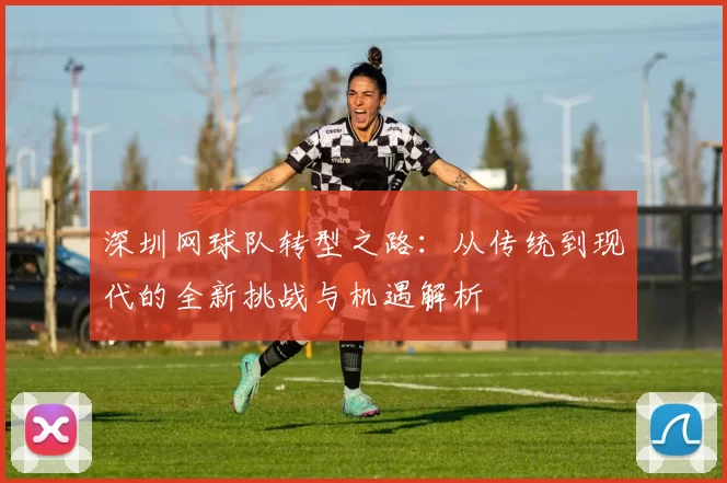 深圳网球队转型之路：从传统到现代的全新挑战与机遇解析
