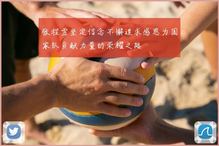 张程雪坚定信念不懈追求感恩为国家队贡献力量的荣耀之路