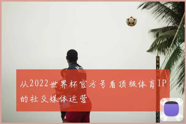 从2022世界杯官方号看顶级体育IP的社交媒体运营