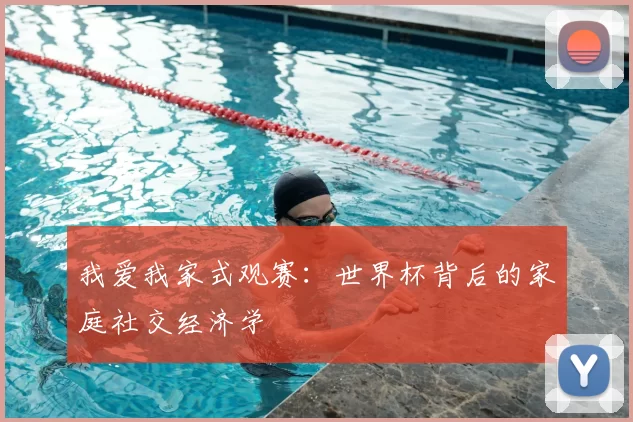 我爱我家式观赛:世界杯背后的家庭社交经济学