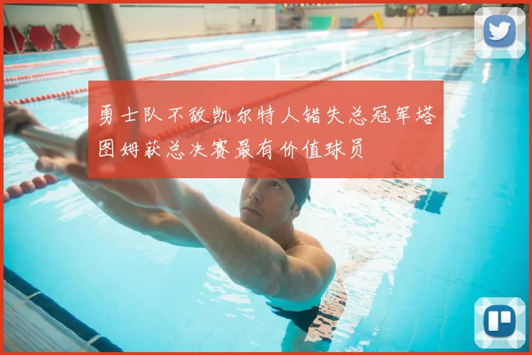 勇士队不敌凯尔特人错失总冠军塔图姆获总决赛最有价值球员