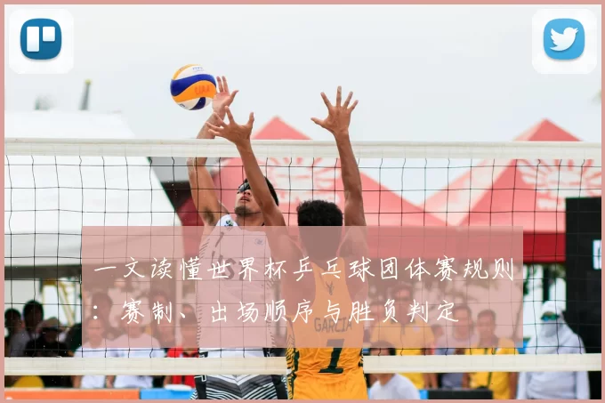 一文读懂世界杯乒乓球团体赛规则：赛制、出场顺序与胜负判定