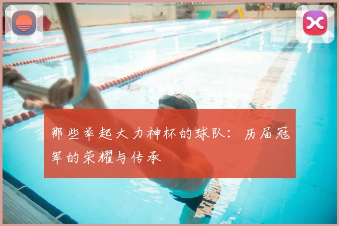 那些举起大力神杯的球队:历届冠军的荣耀与传承
